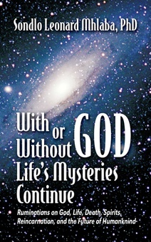 With or Without God, Life's Mysteries Continue~Ruminations on God, Life, Death, Spirits, Reincarnation and the Future of Humankind